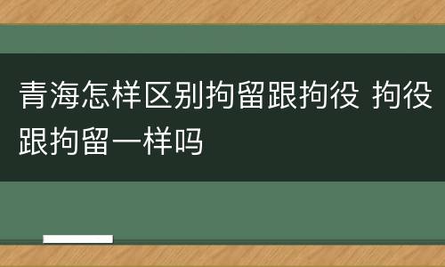 青海怎样区别拘留跟拘役 拘役跟拘留一样吗
