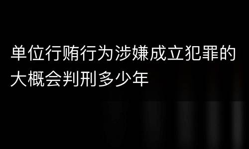 单位行贿行为涉嫌成立犯罪的大概会判刑多少年