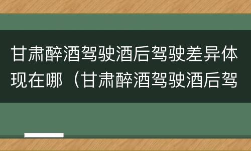 甘肃醉酒驾驶酒后驾驶差异体现在哪（甘肃醉酒驾驶酒后驾驶差异体现在哪些地方）