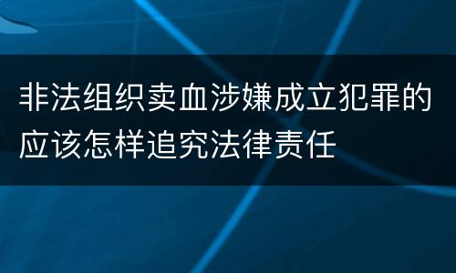 非法组织卖血涉嫌成立犯罪的应该怎样追究法律责任