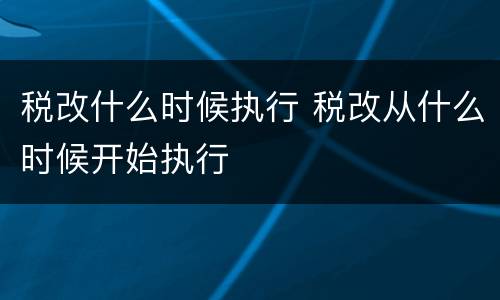 税改什么时候执行 税改从什么时候开始执行
