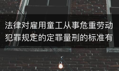 法律对雇用童工从事危重劳动犯罪规定的定罪量刑的标准有哪些