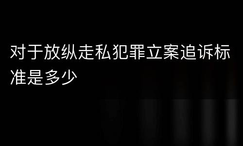 对于放纵走私犯罪立案追诉标准是多少