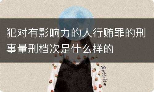 犯对有影响力的人行贿罪的刑事量刑档次是什么样的