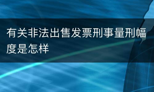 有关非法出售发票刑事量刑幅度是怎样