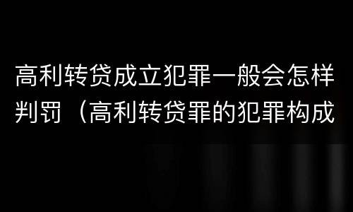 高利转贷成立犯罪一般会怎样判罚（高利转贷罪的犯罪构成）