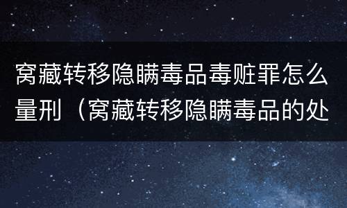 窝藏转移隐瞒毒品毒赃罪怎么量刑（窝藏转移隐瞒毒品的处几年以下有期徒刑）
