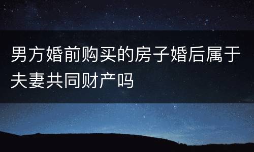 男方婚前购买的房子婚后属于夫妻共同财产吗