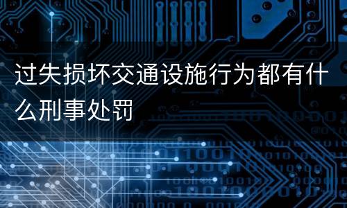 过失损坏交通设施行为都有什么刑事处罚