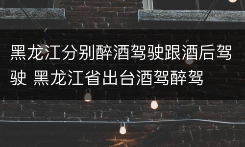 黑龙江分别醉酒驾驶跟酒后驾驶 黑龙江省出台酒驾醉驾