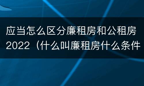 应当怎么区分廉租房和公租房2022（什么叫廉租房什么条件什么叫公租房）