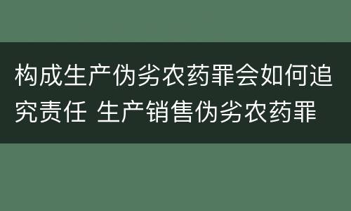 构成生产伪劣农药罪会如何追究责任 生产销售伪劣农药罪