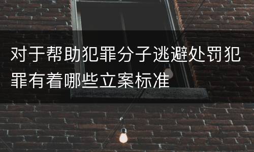 对于帮助犯罪分子逃避处罚犯罪有着哪些立案标准