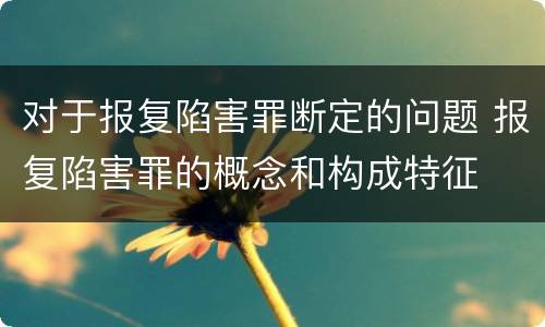 对于报复陷害罪断定的问题 报复陷害罪的概念和构成特征