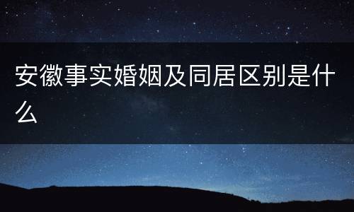 安徽事实婚姻及同居区别是什么