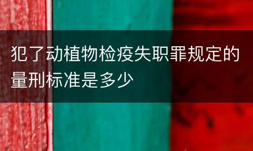 犯了动植物检疫失职罪规定的量刑标准是多少
