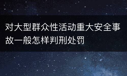 对大型群众性活动重大安全事故一般怎样判刑处罚