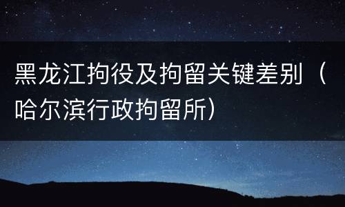 黑龙江拘役及拘留关键差别（哈尔滨行政拘留所）