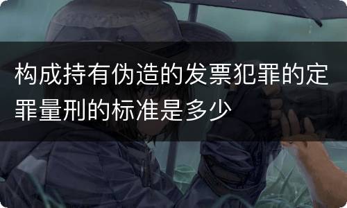构成持有伪造的发票犯罪的定罪量刑的标准是多少