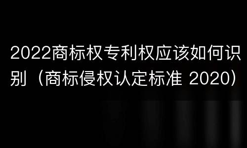 2022商标权专利权应该如何识别（商标侵权认定标准 2020）