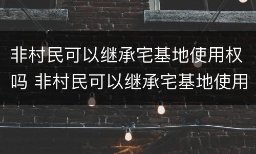 非村民可以继承宅基地使用权吗 非村民可以继承宅基地使用权吗