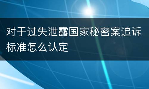 对于过失泄露国家秘密案追诉标准怎么认定