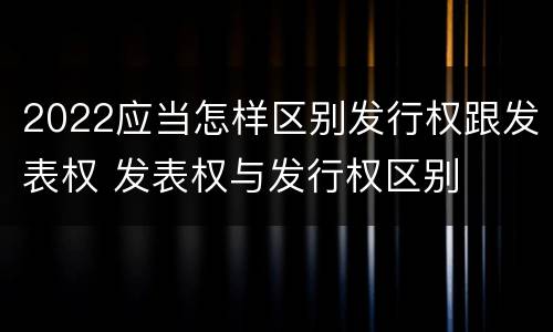 2022应当怎样区别发行权跟发表权 发表权与发行权区别