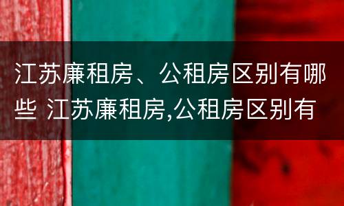 江苏廉租房、公租房区别有哪些 江苏廉租房,公租房区别有哪些呢