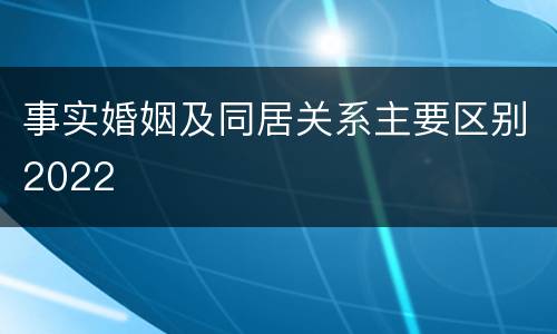 事实婚姻及同居关系主要区别2022