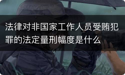 法律对非国家工作人员受贿犯罪的法定量刑幅度是什么