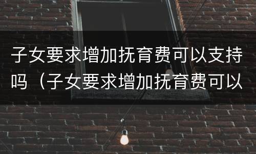 子女要求增加抚育费可以支持吗（子女要求增加抚育费可以支持吗）
