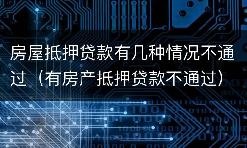 房屋抵押贷款有几种情况不通过（有房产抵押贷款不通过）
