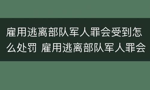 雇用逃离部队军人罪会受到怎么处罚 雇用逃离部队军人罪会受到怎么处罚呢