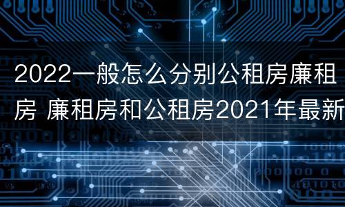 2022一般怎么分别公租房廉租房 廉租房和公租房2021年最新通知