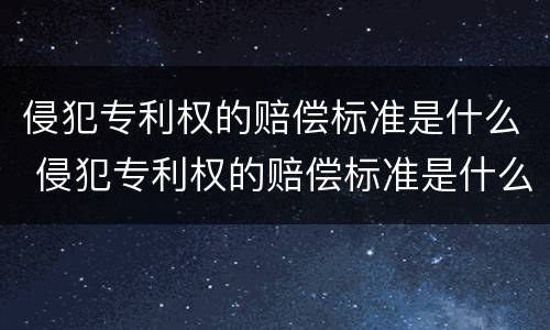 侵犯专利权的赔偿标准是什么 侵犯专利权的赔偿标准是什么法律