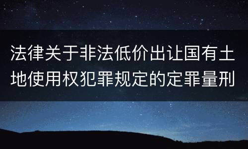 法律关于非法低价出让国有土地使用权犯罪规定的定罪量刑标准是怎样的