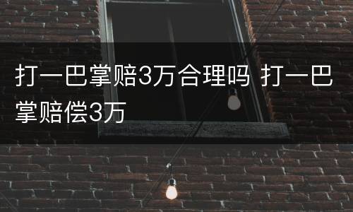 打一巴掌赔3万合理吗 打一巴掌赔偿3万