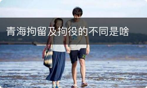 青海拘留及拘役的不同是啥