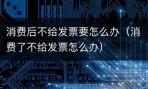 消费后不给发票要怎么办（消费了不给发票怎么办）
