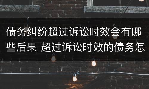 债务纠纷超过诉讼时效会有哪些后果 超过诉讼时效的债务怎么主张