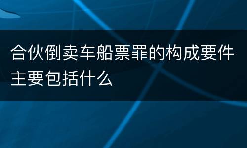 合伙倒卖车船票罪的构成要件主要包括什么