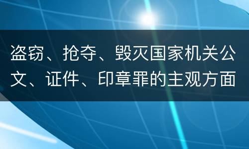 盗窃、抢夺、毁灭国家机关公文、证件、印章罪的主观方面与客观方面构成要件是什么