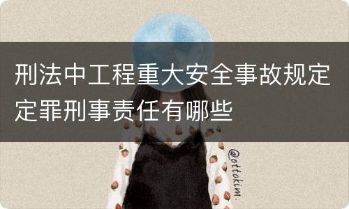刑法中工程重大安全事故规定定罪刑事责任有哪些