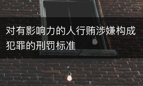 对有影响力的人行贿涉嫌构成犯罪的刑罚标准
