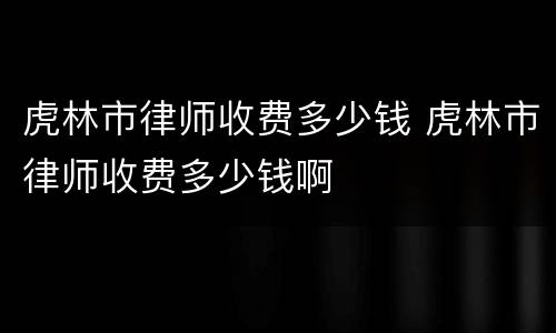 虎林市律师收费多少钱 虎林市律师收费多少钱啊
