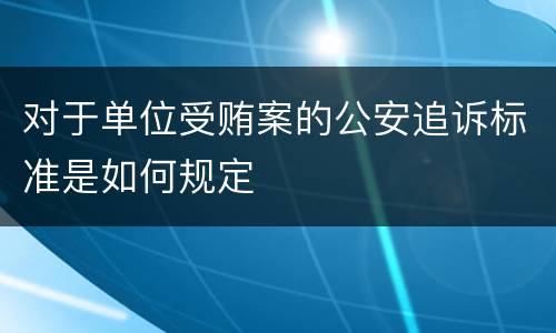 对于单位受贿案的公安追诉标准是如何规定