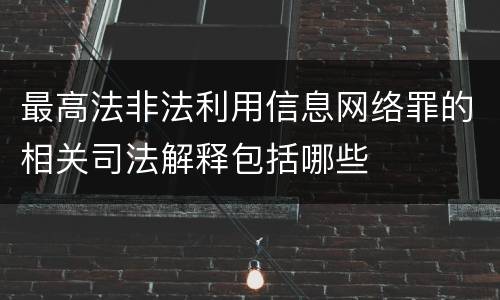 最高法非法利用信息网络罪的相关司法解释包括哪些