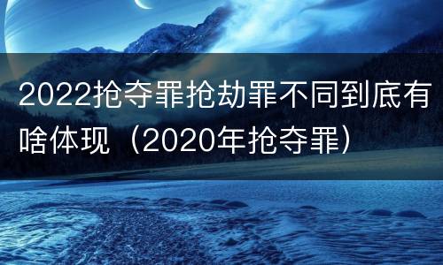 2022抢夺罪抢劫罪不同到底有啥体现（2020年抢夺罪）