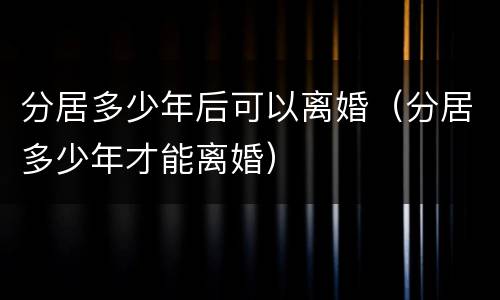 分居多少年后可以离婚（分居多少年才能离婚）
