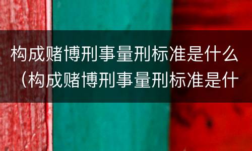 构成赌博刑事量刑标准是什么（构成赌博刑事量刑标准是什么呢）